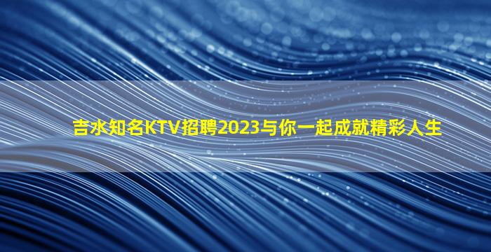 吉水知名KTV招聘2023与你一起成就精彩人生